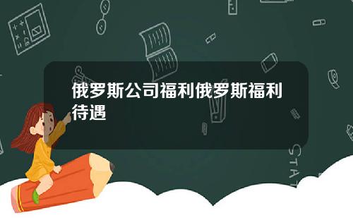 俄罗斯公司福利俄罗斯福利待遇