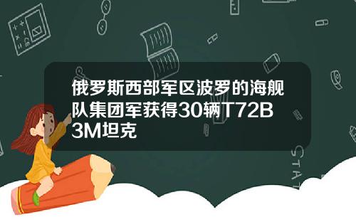 俄罗斯西部军区波罗的海舰队集团军获得30辆T72B3M坦克