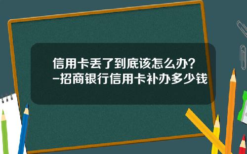 信用卡丢了到底该怎么办？-招商银行信用卡补办多少钱