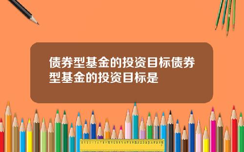 债券型基金的投资目标债券型基金的投资目标是