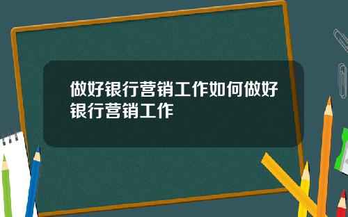 做好银行营销工作如何做好银行营销工作