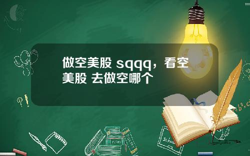 做空美股 sqqq，看空美股 去做空哪个