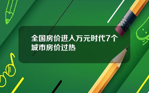 全国房价进入万元时代7个城市房价过热