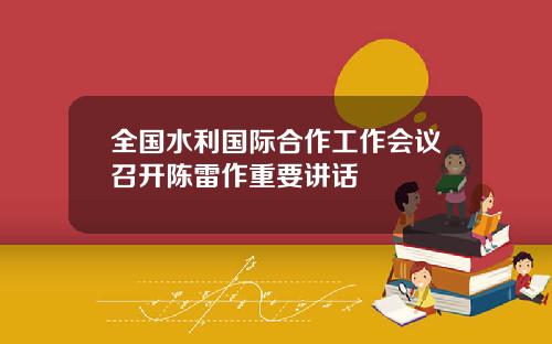 全国水利国际合作工作会议召开陈雷作重要讲话