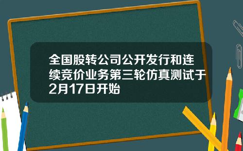 全国股转公司公开发行和连续竞价业务第三轮仿真测试于2月17日开始