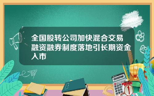 全国股转公司加快混合交易融资融券制度落地引长期资金入市