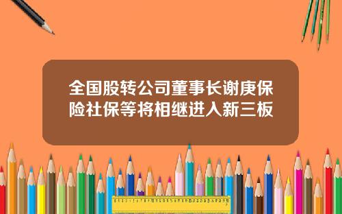 全国股转公司董事长谢庚保险社保等将相继进入新三板