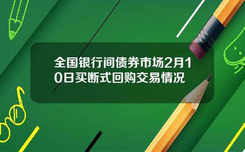 全国银行间债券市场2月10日买断式回购交易情况