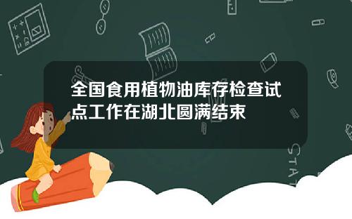 全国食用植物油库存检查试点工作在湖北圆满结束