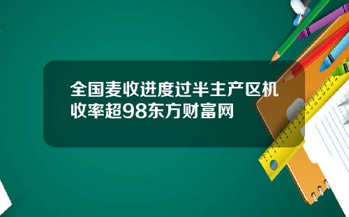 全国麦收进度过半主产区机收率超98东方财富网