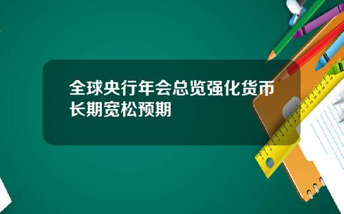 全球央行年会总览强化货币长期宽松预期