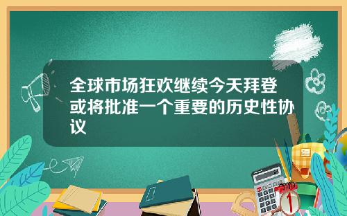 全球市场狂欢继续今天拜登或将批准一个重要的历史性协议