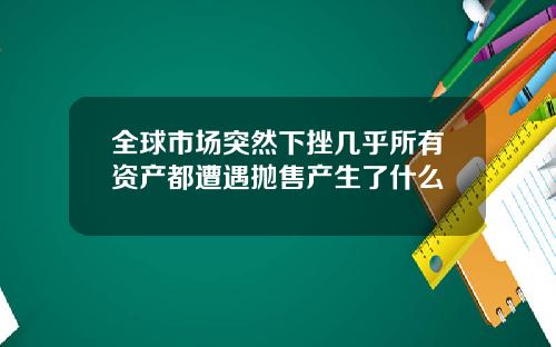 全球市场突然下挫几乎所有资产都遭遇抛售产生了什么