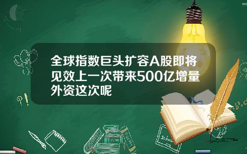 全球指数巨头扩容A股即将见效上一次带来500亿增量外资这次呢