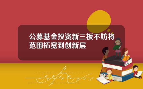 公募基金投资新三板不妨将范围拓宽到创新层