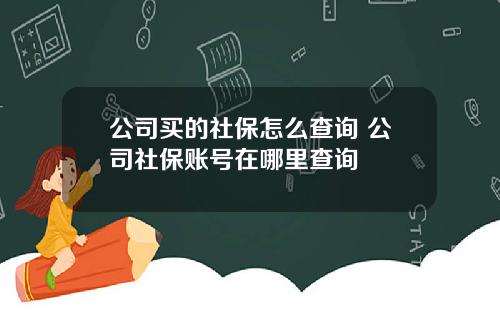 公司买的社保怎么查询 公司社保账号在哪里查询