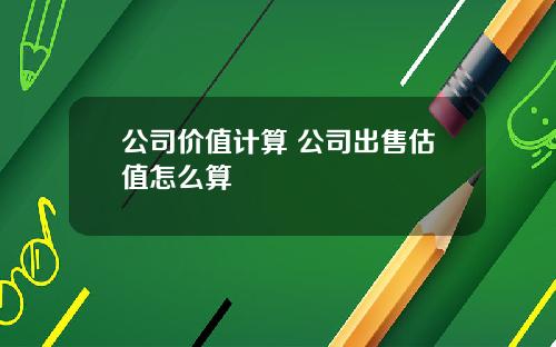 公司价值计算 公司出售估值怎么算