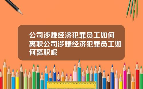 公司涉嫌经济犯罪员工如何离职公司涉嫌经济犯罪员工如何离职呢