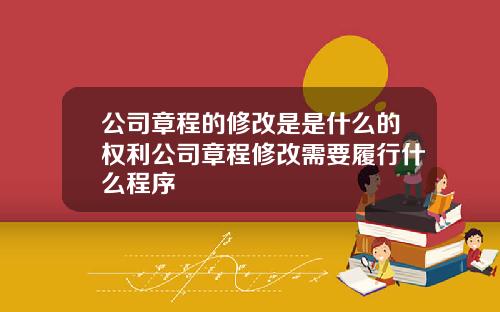 公司章程的修改是是什么的权利公司章程修改需要履行什么程序