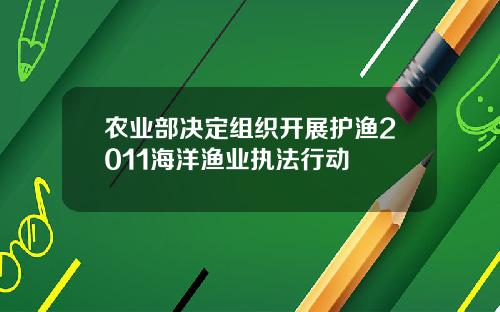 农业部决定组织开展护渔2011海洋渔业执法行动