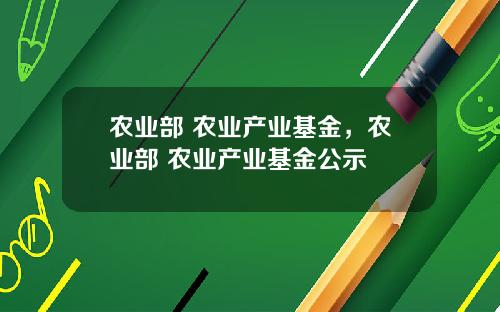 农业部 农业产业基金，农业部 农业产业基金公示