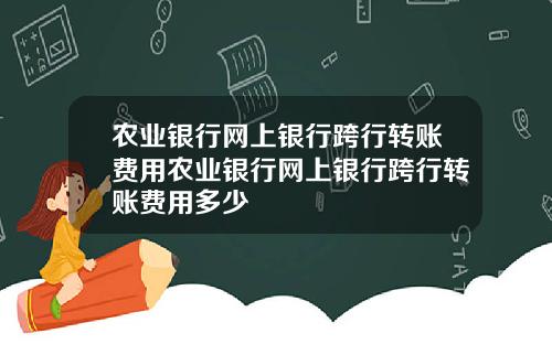 农业银行网上银行跨行转账费用农业银行网上银行跨行转账费用多少