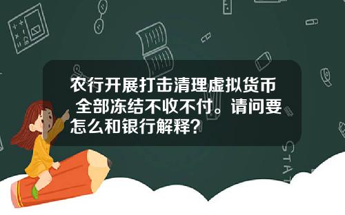 农行开展打击清理虚拟货币 全部冻结不收不付。请问要怎么和银行解释？