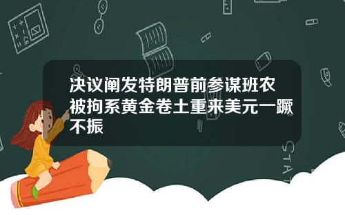 决议阐发特朗普前参谋班农被拘系黄金卷土重来美元一蹶不振