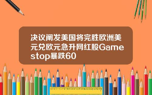 决议阐发美国将完胜欧洲美元兑欧元急升网红股Gamestop暴跌60