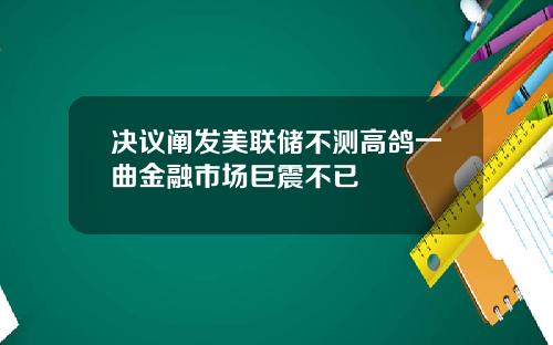 决议阐发美联储不测高鸽一曲金融市场巨震不已