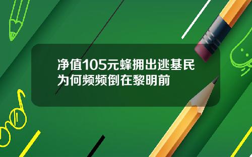 净值105元蜂拥出逃基民为何频频倒在黎明前