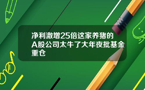 净利激增25倍这家养猪的A股公司太牛了大年夜批基金重仓