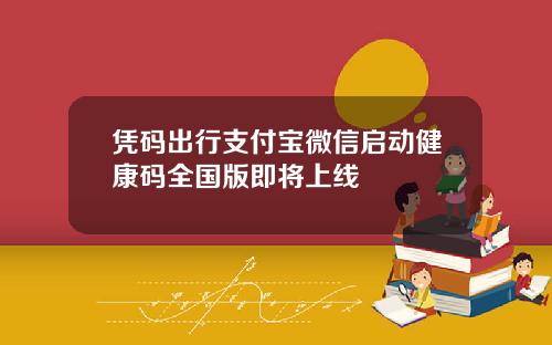 凭码出行支付宝微信启动健康码全国版即将上线