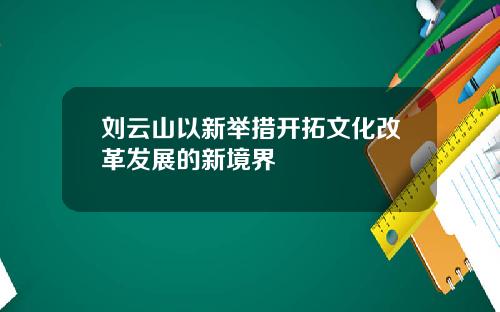 刘云山以新举措开拓文化改革发展的新境界