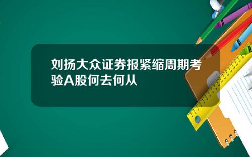 刘扬大众证券报紧缩周期考验A股何去何从