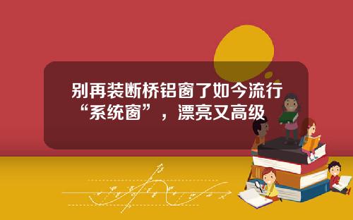 别再装断桥铝窗了如今流行“系统窗”，漂亮又高级