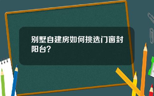 别墅自建房如何挑选门窗封阳台？