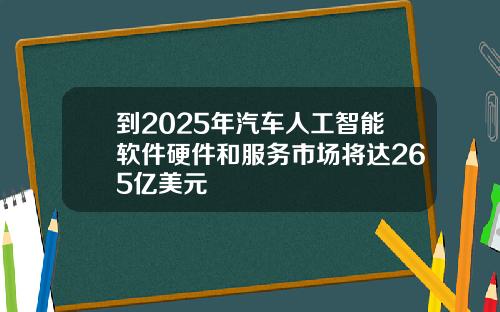 到2025年汽车人工智能软件硬件和服务市场将达265亿美元