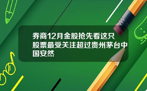 券商12月金股抢先看这只股票最受关注超过贵州茅台中国安然