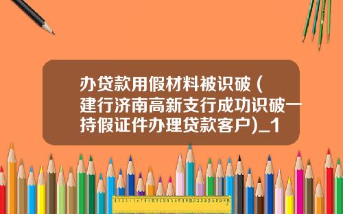 办贷款用假材料被识破 (建行济南高新支行成功识破一持假证件办理贷款客户)_1