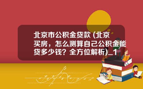 北京市公积金贷款 (北京买房，怎么测算自己公积金能贷多少钱？全方位解析)_1