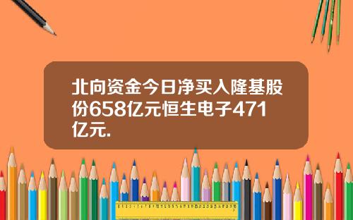 北向资金今日净买入隆基股份658亿元恒生电子471亿元.