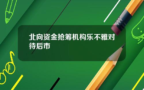 北向资金抢筹机构乐不雅对待后市