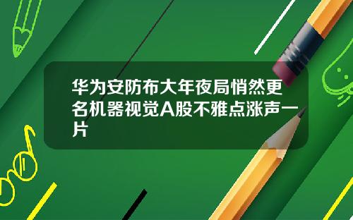 华为安防布大年夜局悄然更名机器视觉A股不雅点涨声一片