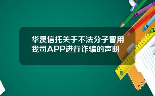 华澳信托关于不法分子冒用我司APP进行诈骗的声明