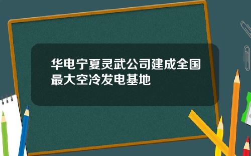 华电宁夏灵武公司建成全国最大空冷发电基地