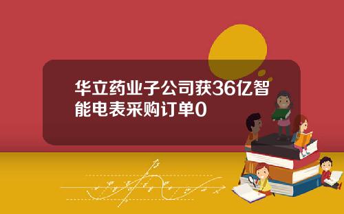 华立药业子公司获36亿智能电表采购订单0