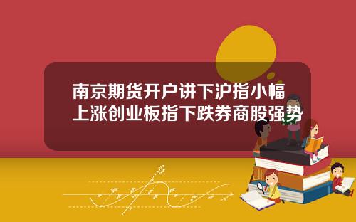 南京期货开户讲下沪指小幅上涨创业板指下跌券商股强势