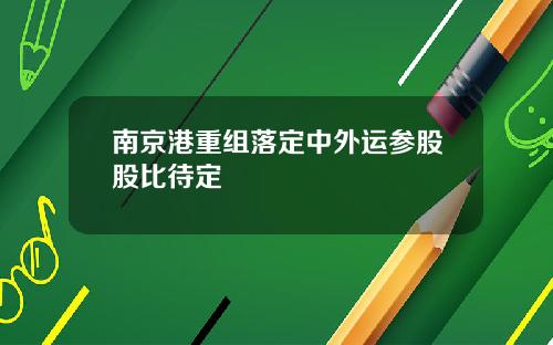 南京港重组落定中外运参股股比待定