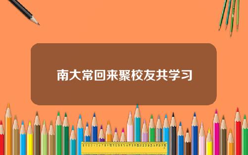 南大常回来聚校友共学习